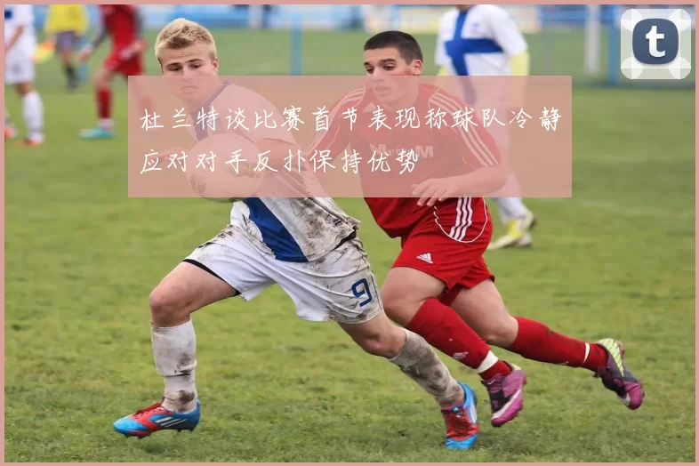 杜兰特谈比赛首节表现称球队冷静应对对手反扑保持优势