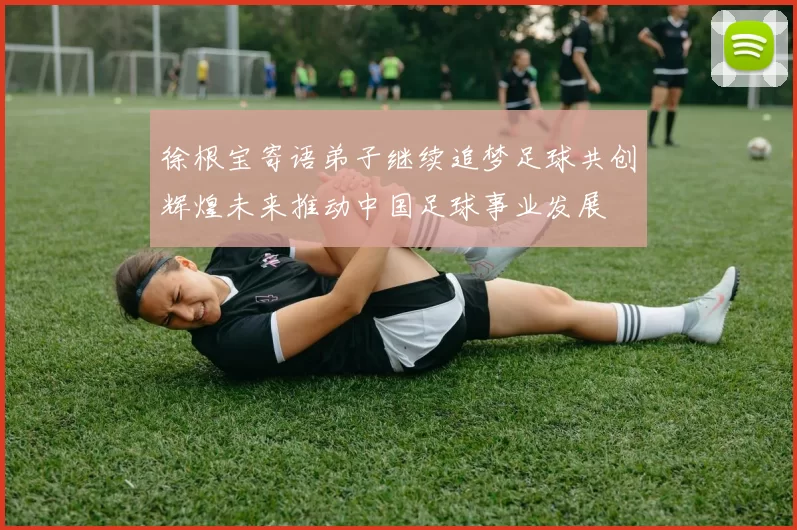 徐根宝寄语弟子继续追梦足球共创辉煌未来推动中国足球事业发展