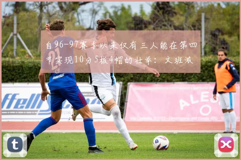 自96-97赛季以来仅有三人能在第四节实现10分5板4帽的壮举：文班浓眉伍德