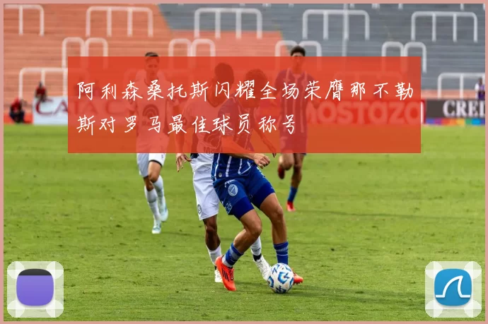 阿利森桑托斯闪耀全场荣膺那不勒斯对罗马最佳球员称号