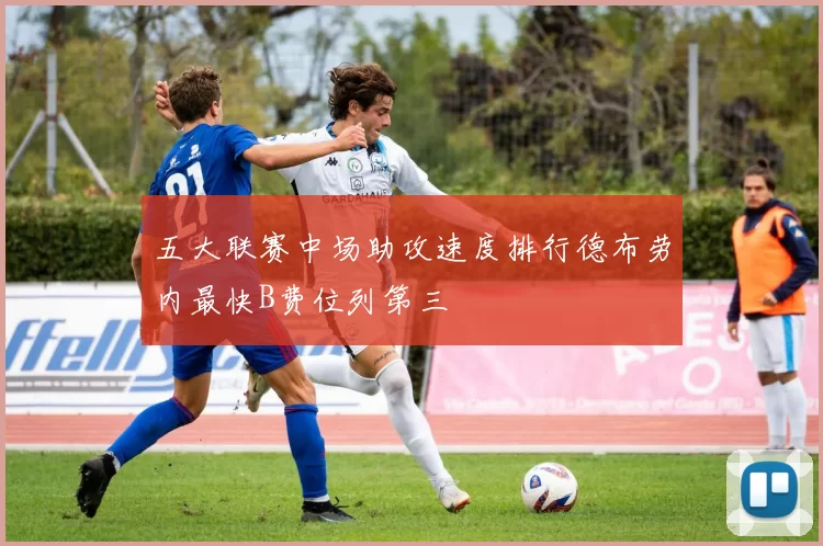五大联赛中场助攻速度排行德布劳内最快B费位列第三