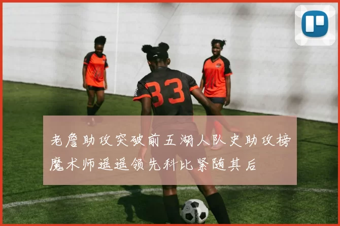 老詹助攻突破前五湖人队史助攻榜魔术师遥遥领先科比紧随其后