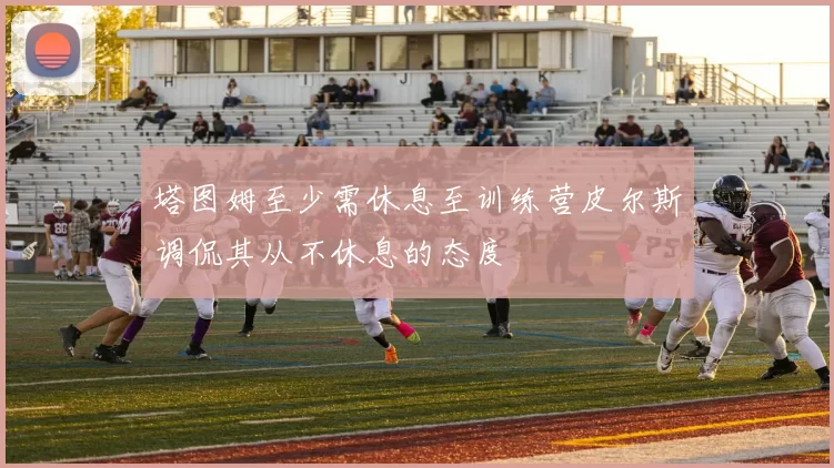 塔图姆至少需休息至训练营皮尔斯调侃其从不休息的态度