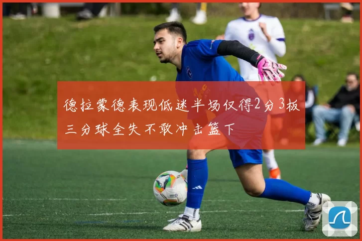 德拉蒙德表现低迷半场仅得2分3板三分球全失不敢冲击篮下