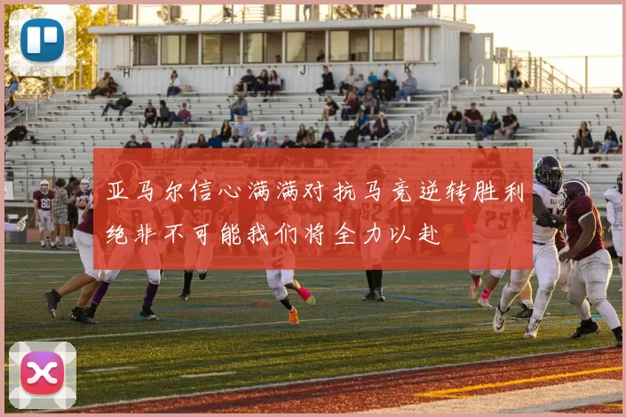 亚马尔信心满满对抗马竞逆转胜利绝非不可能我们将全力以赴