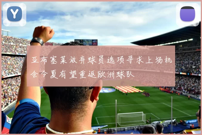 亚布塞莱放弃球员选项寻求上场机会今夏有望重返欧洲球队
