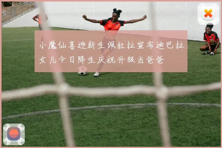 小魔仙喜迎新生佩杜拉宣布迪巴拉女儿今日降生庆祝升级当爸爸
