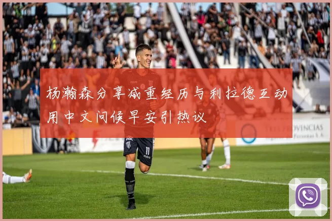 杨瀚森分享减重经历与利拉德互动用中文问候早安引热议
