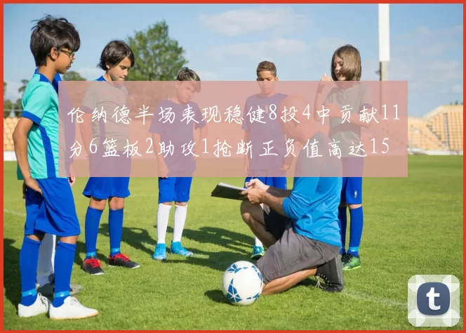 伦纳德半场表现稳健8投4中贡献11分6篮板2助攻1抢断正负值高达15