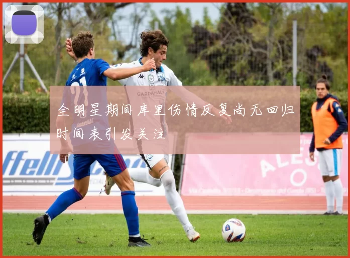 全明星期间库里伤情反复尚无回归时间表引发关注