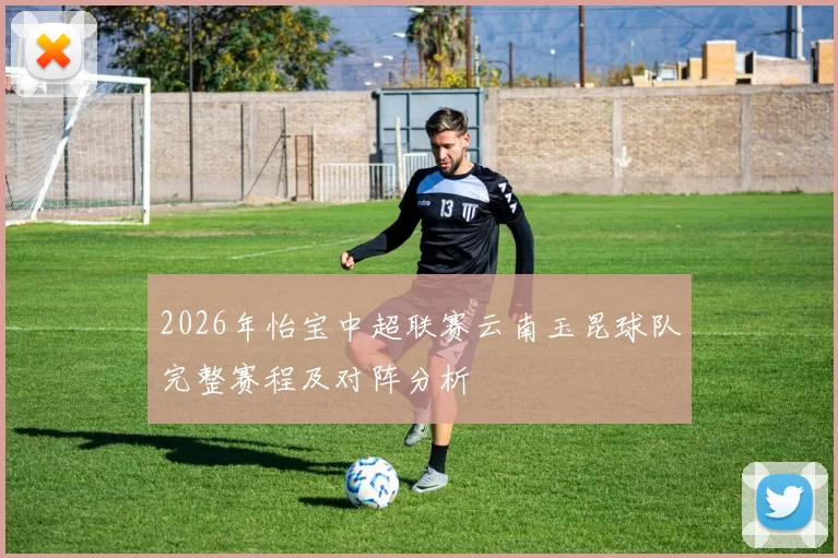 2026年怡宝中超联赛云南玉昆球队完整赛程及对阵分析