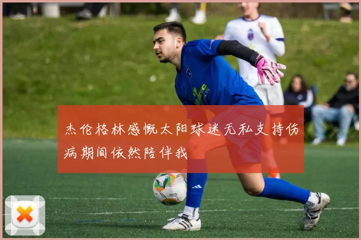 杰伦格林感慨太阳球迷无私支持伤病期间依然陪伴我