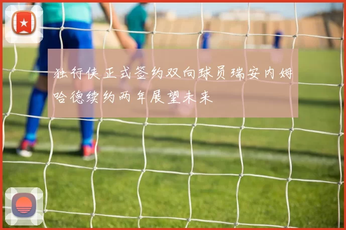 独行侠正式签约双向球员瑞安内姆哈德续约两年展望未来