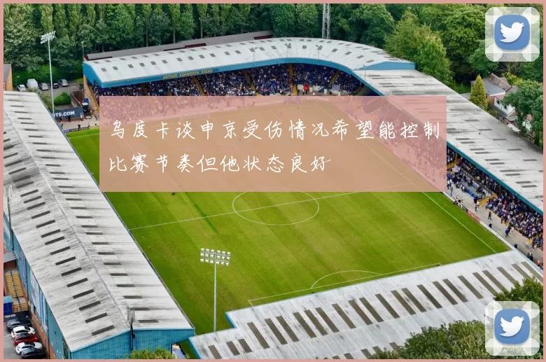 乌度卡谈申京受伤情况希望能控制比赛节奏但他状态良好