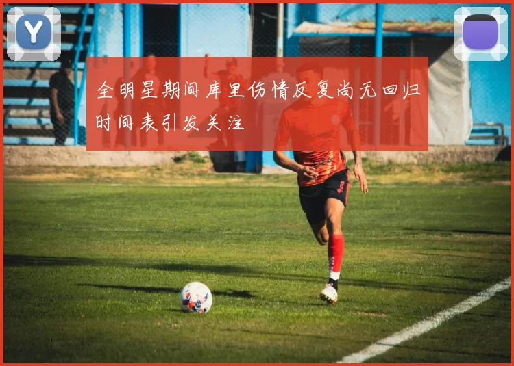 全明星期间库里伤情反复尚无回归时间表引发关注