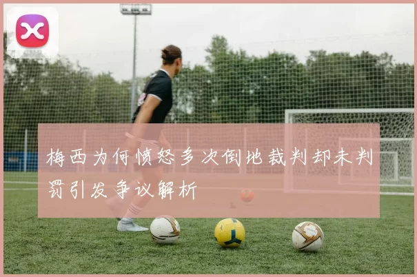 梅西为何愤怒多次倒地裁判却未判罚引发争议解析