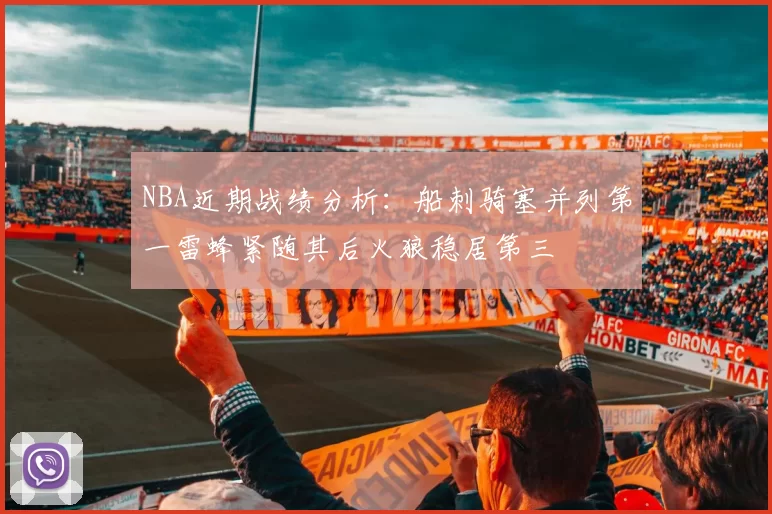 NBA近期战绩分析：船刺骑塞并列第一雷蜂紧随其后火狼稳居第三
