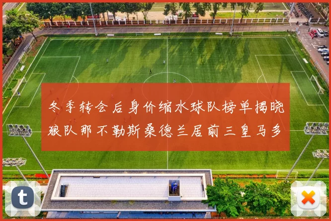 冬季转会后身价缩水球队榜单揭晓狼队那不勒斯桑德兰居前三皇马多特也在其中