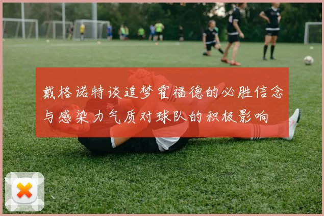 戴格诺特谈追梦霍福德的必胜信念与感染力气质对球队的积极影响