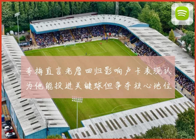 夸梅直言老詹回归影响卢卡表现认为他能投进关键球但争夺核心地位成阻碍