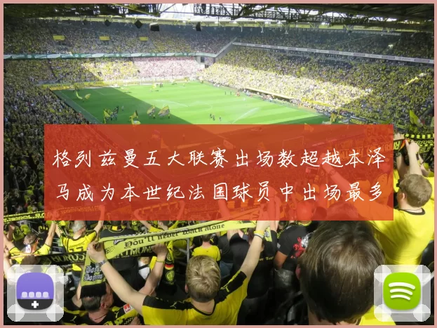格列兹曼五大联赛出场数超越本泽马成为本世纪法国球员中出场最多者