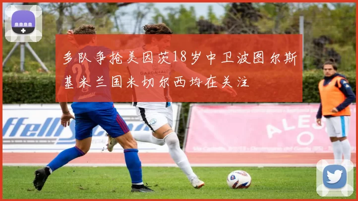 多队争抢美因茨18岁中卫波图尔斯基米兰国米切尔西均在关注
