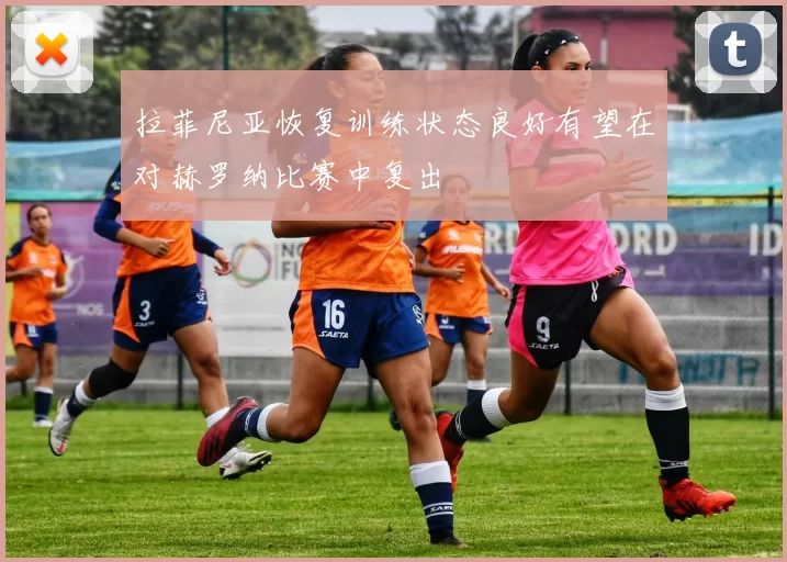 拉菲尼亚恢复训练状态良好有望在对赫罗纳比赛中复出