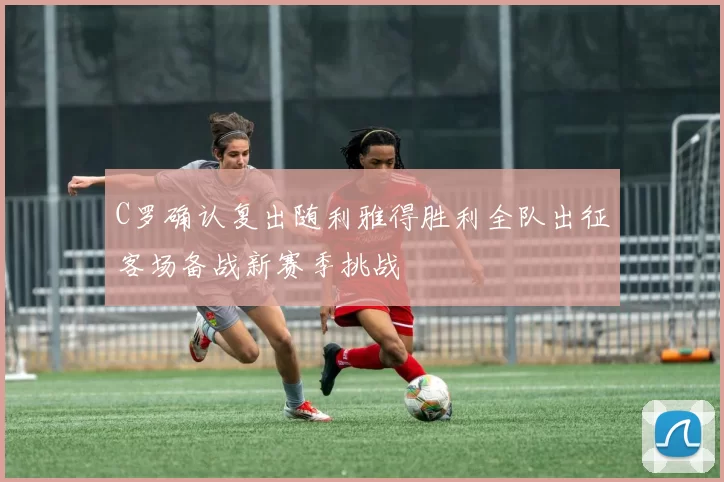 C罗确认复出随利雅得胜利全队出征客场备战新赛季挑战