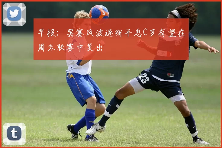 早报：罢赛风波逐渐平息C罗有望在周末联赛中复出