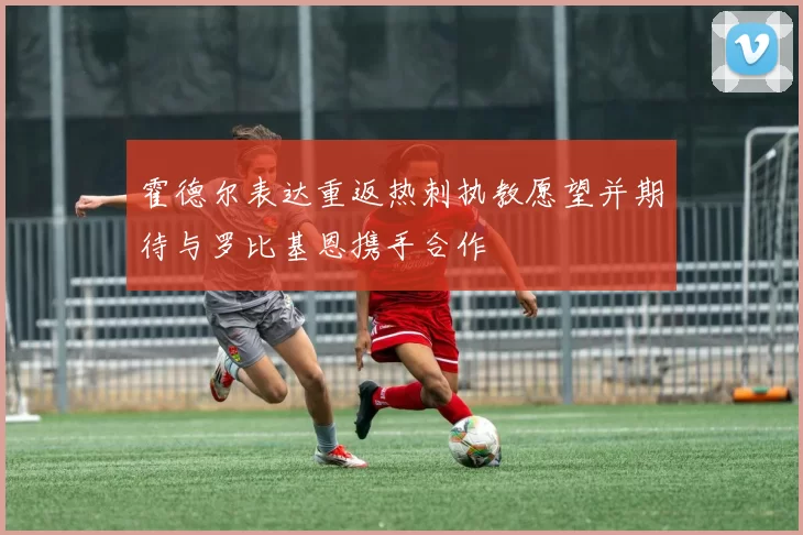霍德尔表达重返热刺执教愿望并期待与罗比基恩携手合作