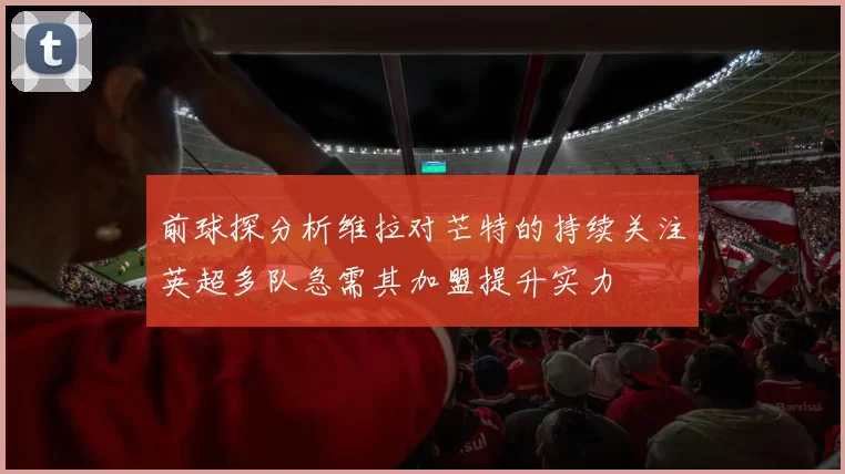 前球探分析维拉对芒特的持续关注英超多队急需其加盟提升实力