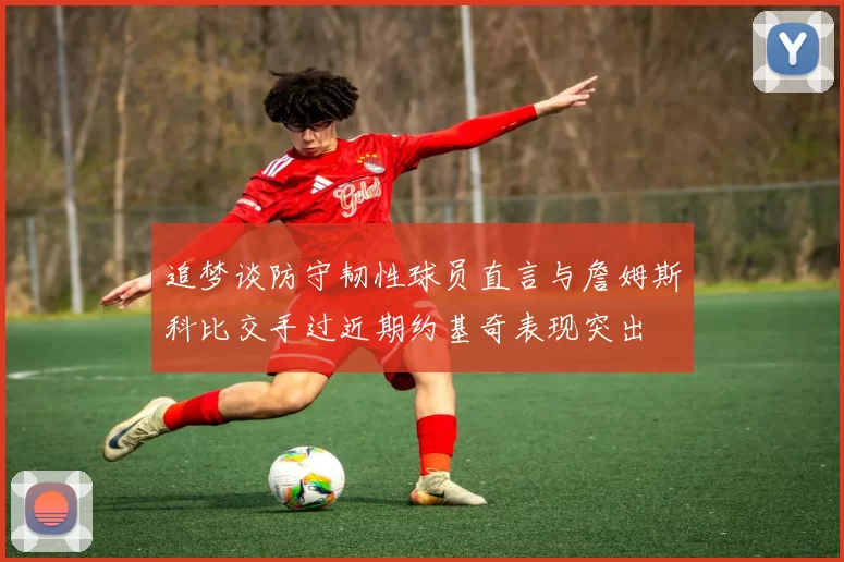 追梦谈防守韧性球员直言与詹姆斯科比交手过近期约基奇表现突出