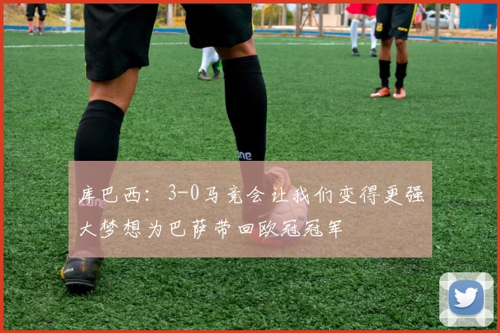 库巴西：3-0马竞会让我们变得更强大梦想为巴萨带回欧冠冠军