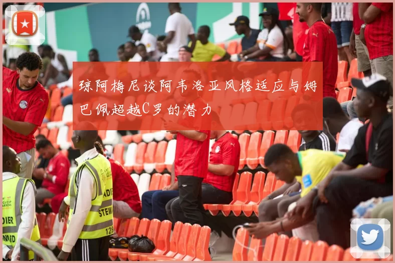 琼阿梅尼谈阿韦洛亚风格适应与姆巴佩超越C罗的潜力