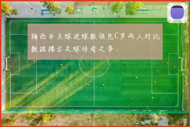 梅西非点球进球数领先C罗两人对比数据揭示足球传奇之争