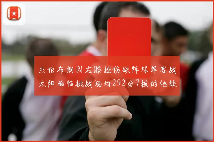 杰伦布朗因右膝挫伤缺阵绿军客战太阳面临挑战场均292分7板的他缺席影响大
