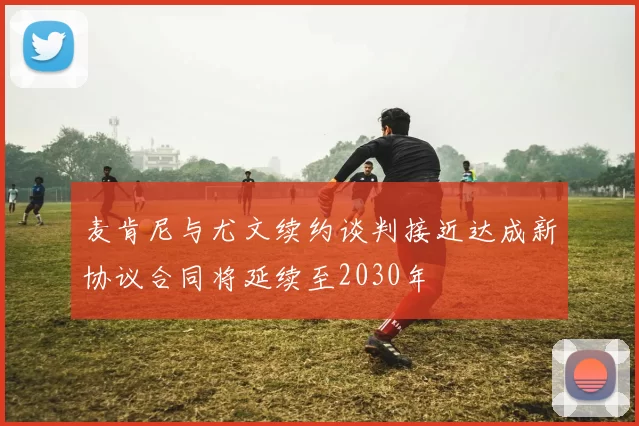 麦肯尼与尤文续约谈判接近达成新协议合同将延续至2030年