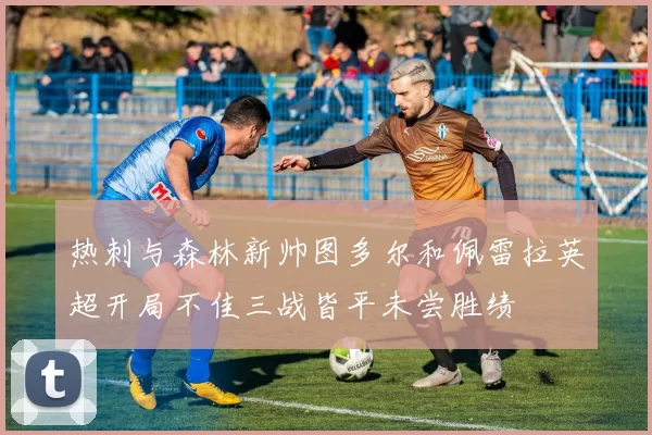 热刺与森林新帅图多尔和佩雷拉英超开局不佳三战皆平未尝胜绩