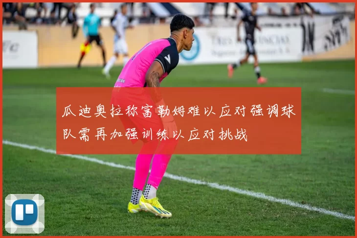 瓜迪奥拉称富勒姆难以应对强调球队需再加强训练以应对挑战