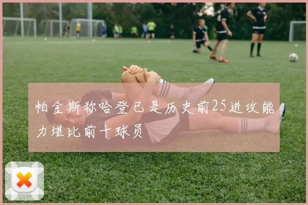 帕金斯称哈登已是历史前25进攻能力堪比前十球员