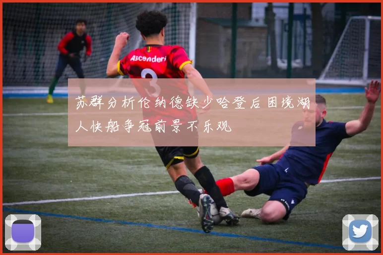 苏群分析伦纳德缺少哈登后困境湖人快船争冠前景不乐观